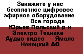 Закажите у нас бесплатное цифровое эфирное оборудование dvb-t2 - Все города, Юрьев-Польский р-н Электро-Техника » Аудио-видео   . Ямало-Ненецкий АО